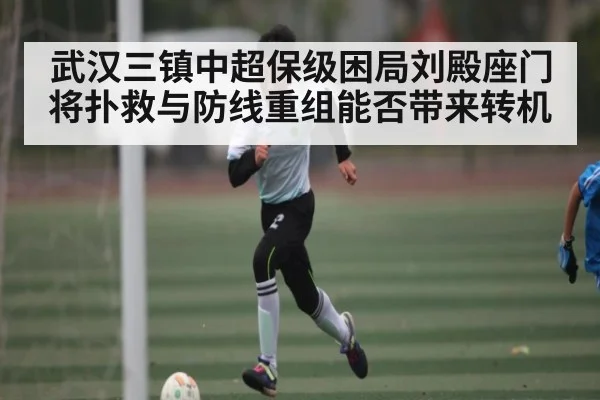 武汉三镇中超保级困局刘殿座门将扑救与防线重组能否带来转机
