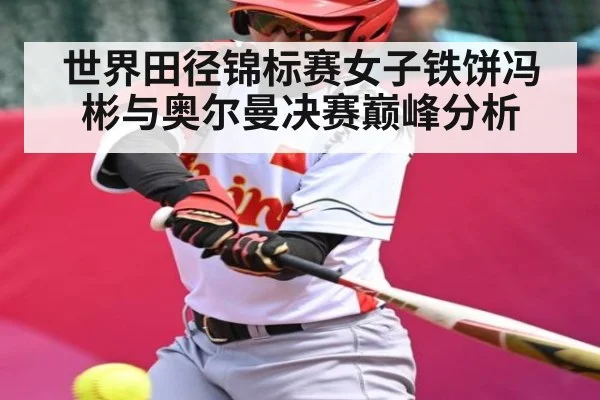 世界田径锦标赛女子铁饼冯彬与奥尔曼决赛巅峰分析