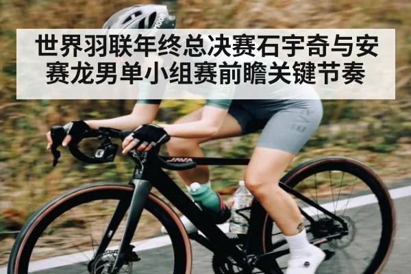 世界羽联年终总决赛石宇奇与安赛龙男单小组赛前瞻关键节奏